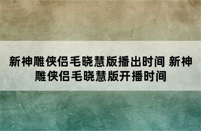 新神雕侠侣毛晓慧版播出时间 新神雕侠侣毛晓慧版开播时间